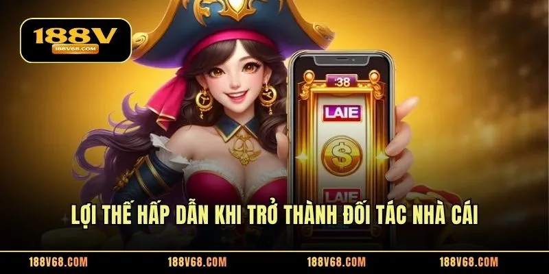 Lợi thế hấp dẫn khi trở thành đối tác nhà cái